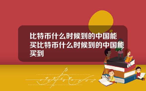 比特币什么时候到的中国能买比特币什么时候到的中国能买到