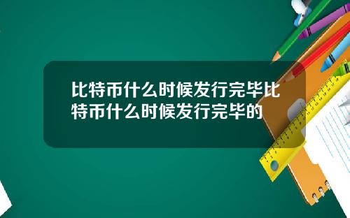 比特币什么时候发行完毕比特币什么时候发行完毕的