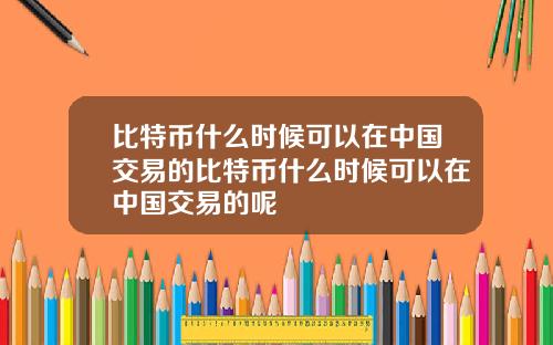 比特币什么时候可以在中国交易的比特币什么时候可以在中国交易的呢