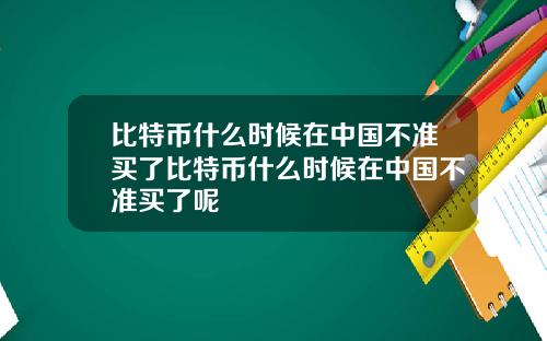 比特币什么时候在中国不准买了比特币什么时候在中国不准买了呢