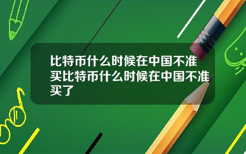 比特币什么时候在中国不准买比特币什么时候在中国不准买了