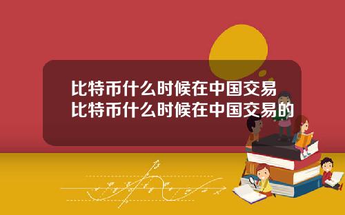比特币什么时候在中国交易比特币什么时候在中国交易的
