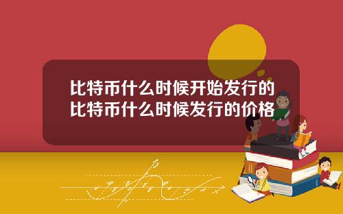 比特币什么时候开始发行的比特币什么时候发行的价格