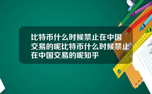 比特币什么时候禁止在中国交易的呢比特币什么时候禁止在中国交易的呢知乎
