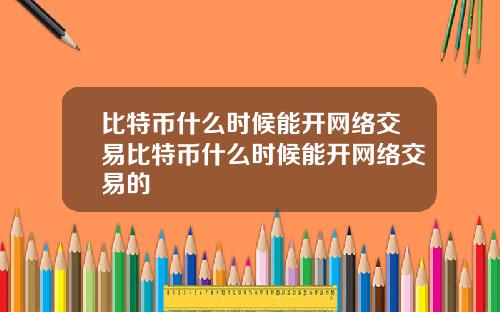 比特币什么时候能开网络交易比特币什么时候能开网络交易的