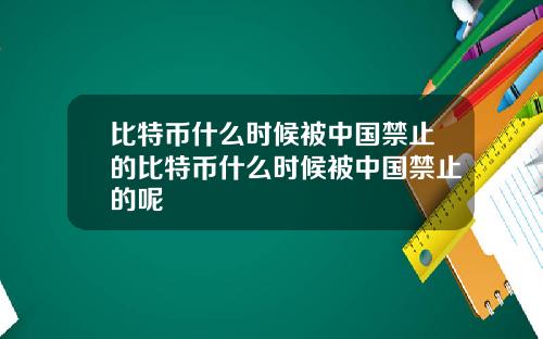 比特币什么时候被中国禁止的比特币什么时候被中国禁止的呢