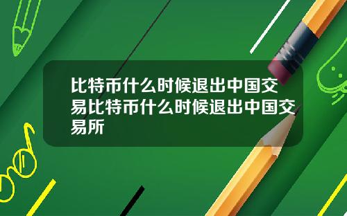 比特币什么时候退出中国交易比特币什么时候退出中国交易所