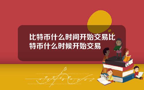 比特币什么时间开始交易比特币什么时候开始交易