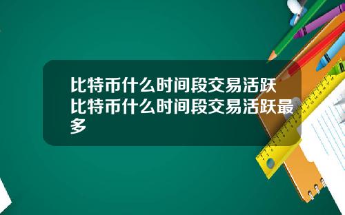 比特币什么时间段交易活跃比特币什么时间段交易活跃最多