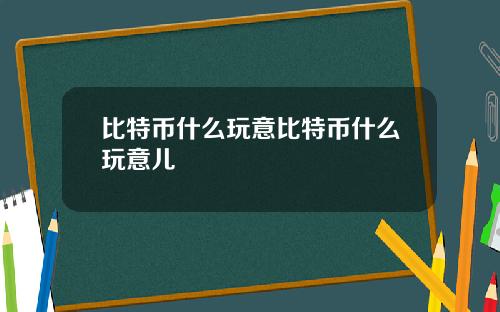 比特币什么玩意比特币什么玩意儿