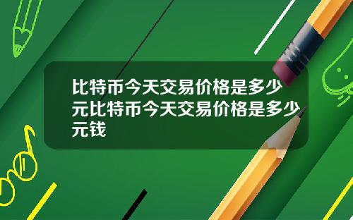 比特币今天交易价格是多少元比特币今天交易价格是多少元钱
