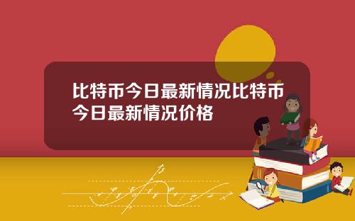 比特币今日最新情况比特币今日最新情况价格