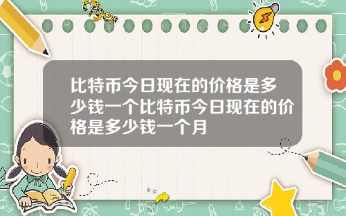 比特币今日现在的价格是多少钱一个比特币今日现在的价格是多少钱一个月