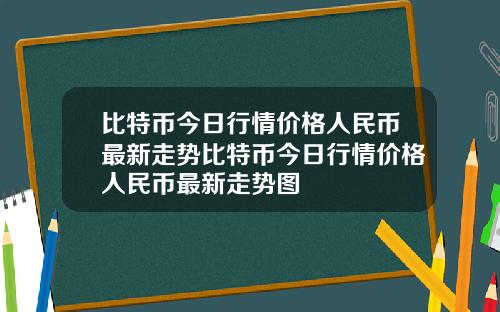 比特币今日行情价格人民币最新走势比特币今日行情价格人民币最新走势图