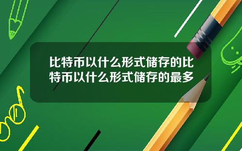 比特币以什么形式储存的比特币以什么形式储存的最多