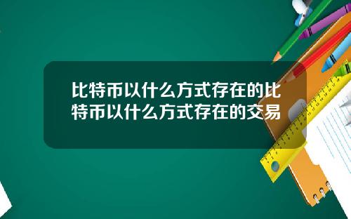 比特币以什么方式存在的比特币以什么方式存在的交易