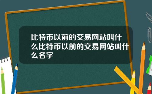 比特币以前的交易网站叫什么比特币以前的交易网站叫什么名字
