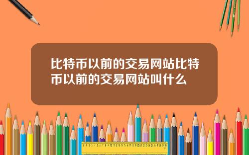 比特币以前的交易网站比特币以前的交易网站叫什么
