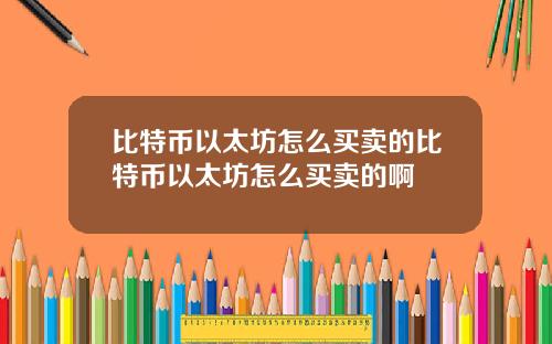 比特币以太坊怎么买卖的比特币以太坊怎么买卖的啊
