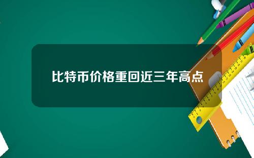 比特币价格重回近三年高点