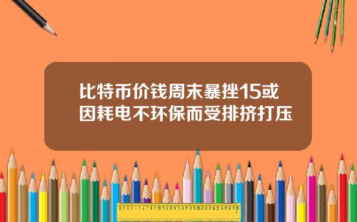 比特币价钱周末暴挫15或因耗电不环保而受排挤打压