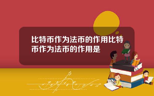比特币作为法币的作用比特币作为法币的作用是