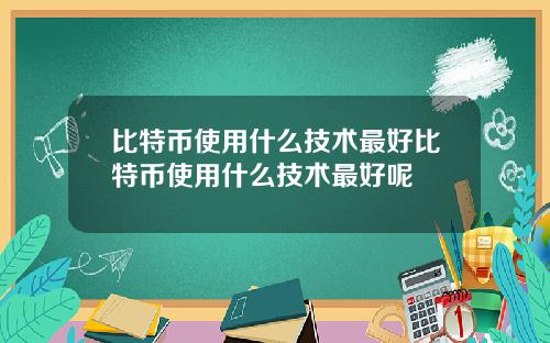 比特币使用什么技术最好比特币使用什么技术最好呢