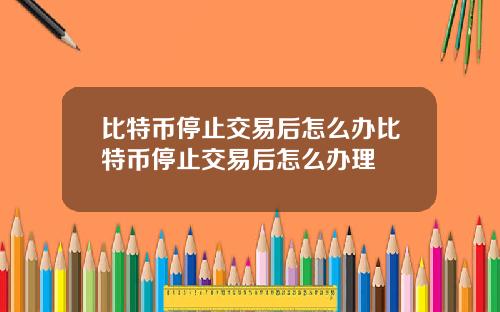 比特币停止交易后怎么办比特币停止交易后怎么办理