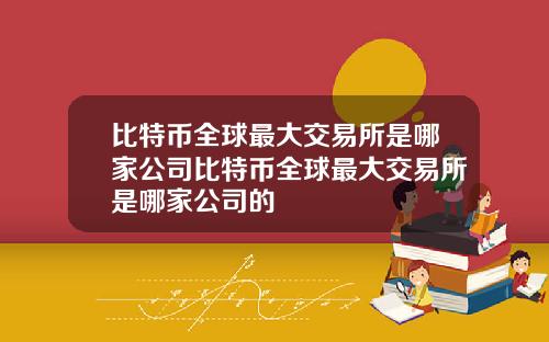 比特币全球最大交易所是哪家公司比特币全球最大交易所是哪家公司的