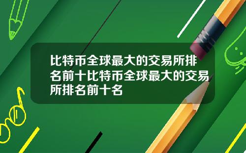 比特币全球最大的交易所排名前十比特币全球最大的交易所排名前十名