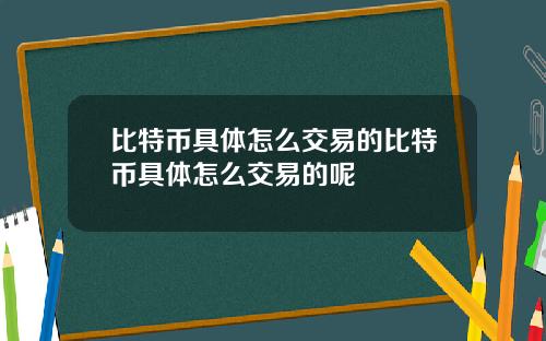 比特币具体怎么交易的比特币具体怎么交易的呢