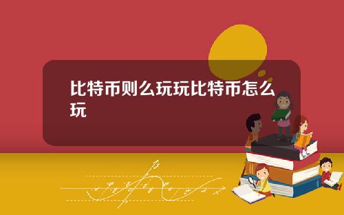 比特币则么玩玩比特币怎么玩