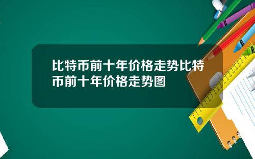 比特币前十年价格走势比特币前十年价格走势图