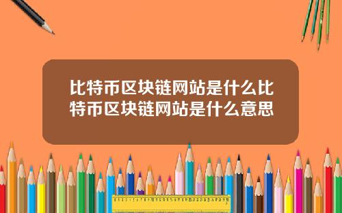 比特币区块链网站是什么比特币区块链网站是什么意思