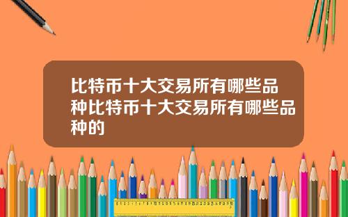 比特币十大交易所有哪些品种比特币十大交易所有哪些品种的