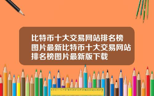 比特币十大交易网站排名榜图片最新比特币十大交易网站排名榜图片最新版下载