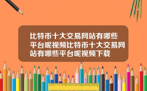 比特币十大交易网站有哪些平台呢视频比特币十大交易网站有哪些平台呢视频下载