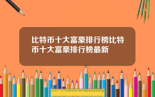 比特币十大富豪排行榜比特币十大富豪排行榜最新