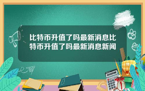 比特币升值了吗最新消息比特币升值了吗最新消息新闻