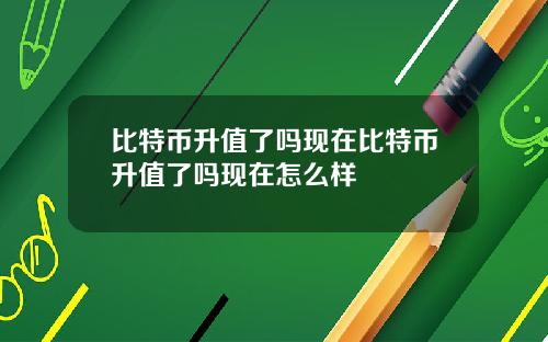 比特币升值了吗现在比特币升值了吗现在怎么样