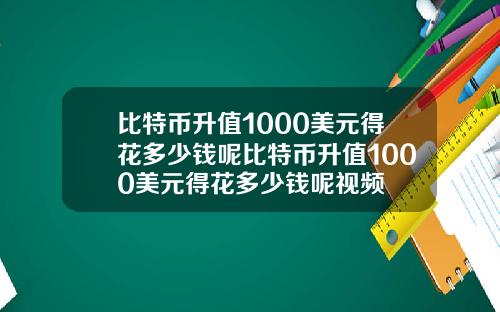 比特币升值1000美元得花多少钱呢比特币升值1000美元得花多少钱呢视频