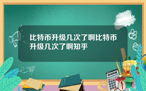 比特币升级几次了啊比特币升级几次了啊知乎