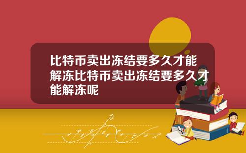 比特币卖出冻结要多久才能解冻比特币卖出冻结要多久才能解冻呢