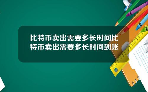 比特币卖出需要多长时间比特币卖出需要多长时间到账