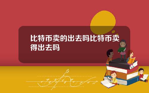比特币卖的出去吗比特币卖得出去吗
