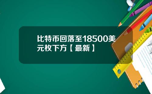 比特币回落至18500美元枚下方【最新】