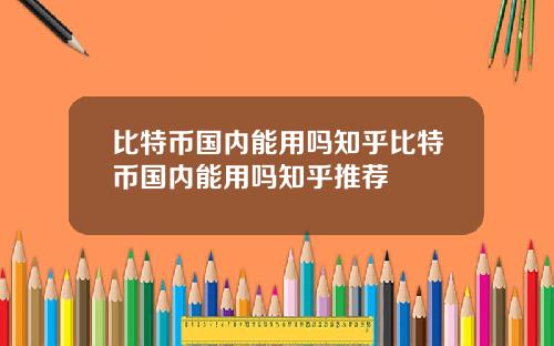 比特币国内能用吗知乎比特币国内能用吗知乎推荐