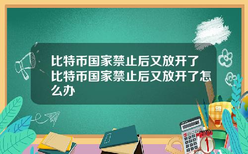 比特币国家禁止后又放开了比特币国家禁止后又放开了怎么办
