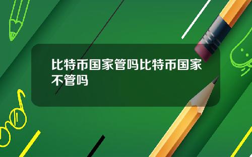 比特币国家管吗比特币国家不管吗