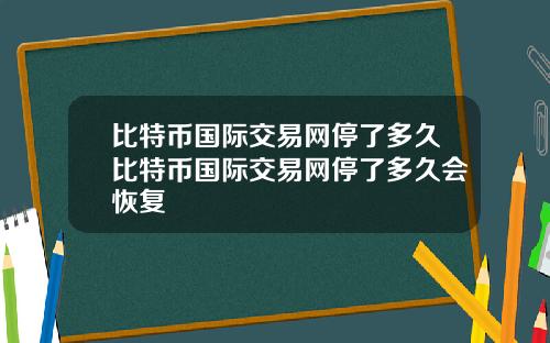 比特币国际交易网停了多久比特币国际交易网停了多久会恢复